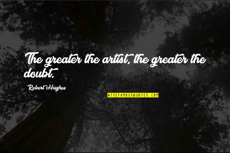 Gongeda Quotes By Robert Hughes: The greater the artist, the greater the doubt. Gongeda Quotes By Robert Hughes: The greater the artist, the greater the doubt.