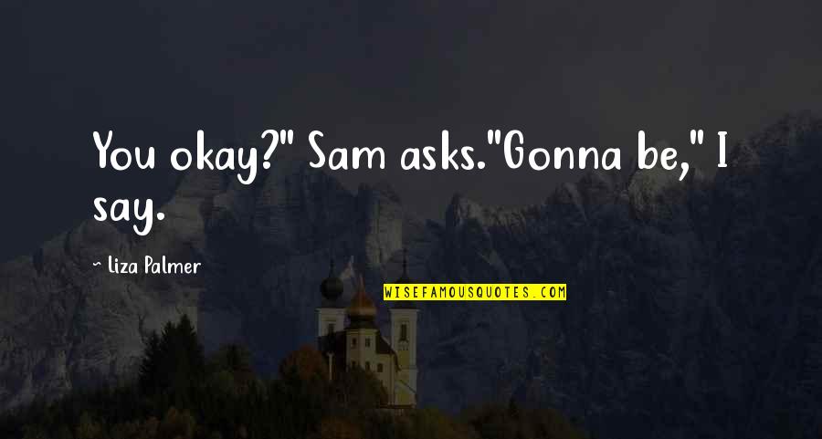 Gonna Be Okay Quotes By Liza Palmer: You okay?" Sam asks."Gonna be," I say. Gonna Be Okay Quotes By Liza Palmer: You okay?" Sam asks."Gonna be," I say.
