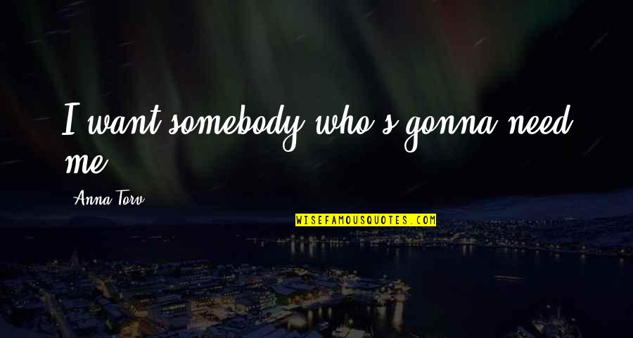 Gonna Be Somebody Quotes By Anna Torv: I want somebody who's gonna need me. Gonna Be Somebody Quotes By Anna Torv: I want somebody who's gonna need me.
