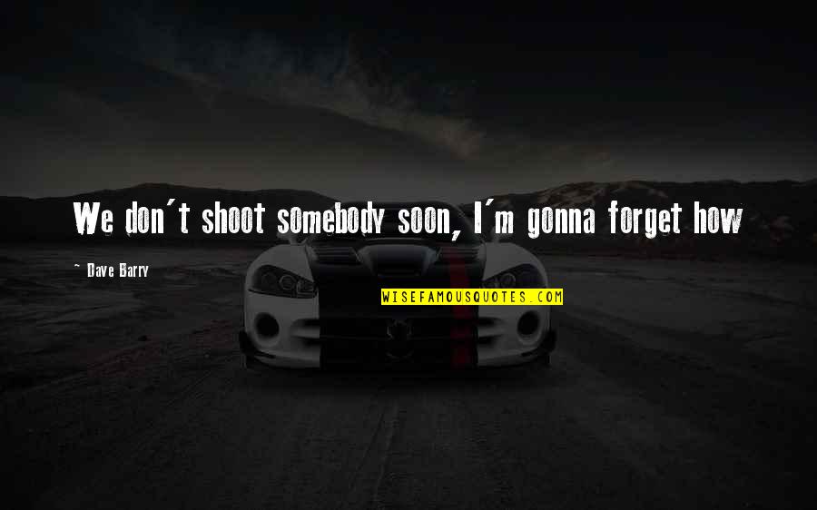 Gonna Be Somebody Quotes By Dave Barry: We don't shoot somebody soon, I'm gonna forget Gonna Be Somebody Quotes By Dave Barry: We don't shoot somebody soon, I'm gonna forget