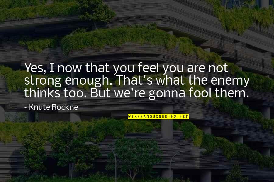 Gonna Be Strong Quotes By Knute Rockne: Yes, I now that you feel you are Gonna Be Strong Quotes By Knute Rockne: Yes, I now that you feel you are
