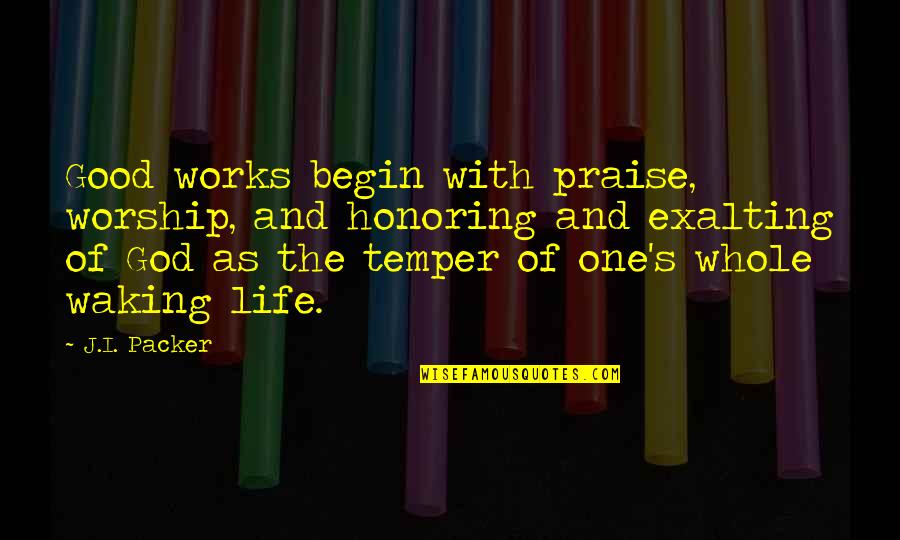 Gonna Die Alone Quotes By J.I. Packer: Good works begin with praise, worship, and honoring Gonna Die Alone Quotes By J.I. Packer: Good works begin with praise, worship, and honoring