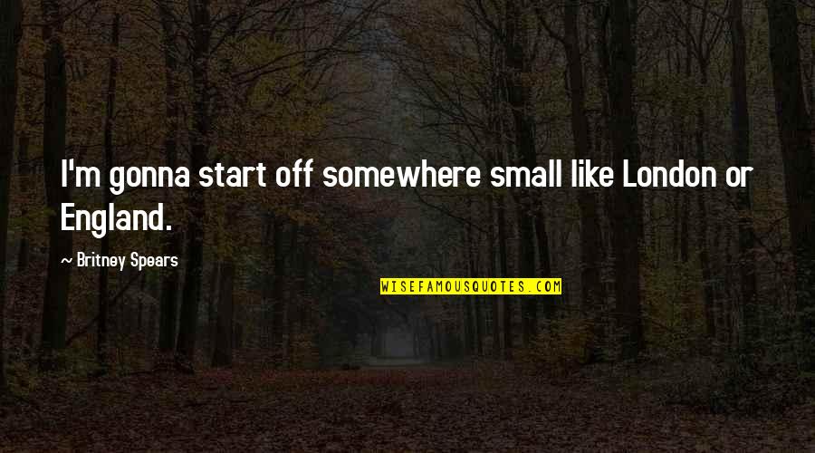 Gonna Quotes By Britney Spears: I'm gonna start off somewhere small like London Gonna Quotes By Britney Spears: I'm gonna start off somewhere small like London