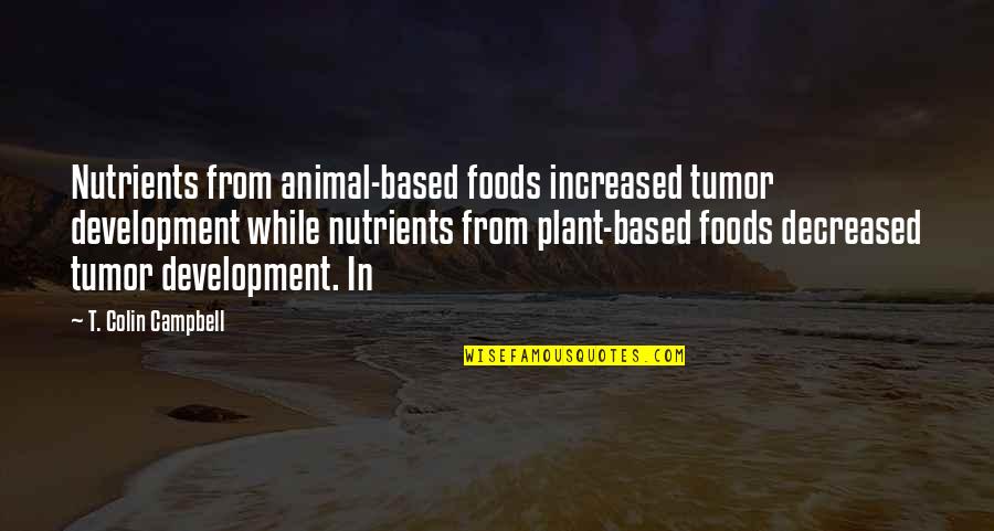 Gonny Gaakeers Birthplace Quotes By T. Colin Campbell: Nutrients from animal-based foods increased tumor development while Gonny Gaakeers Birthplace Quotes By T. Colin Campbell: Nutrients from animal-based foods increased tumor development while