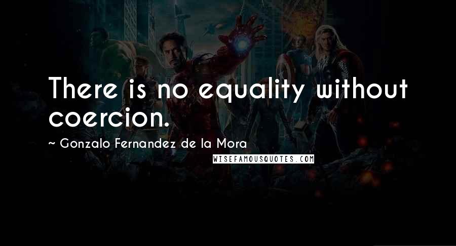 Gonzalo Fernandez De La Mora quotes: There is no equality without coercion.