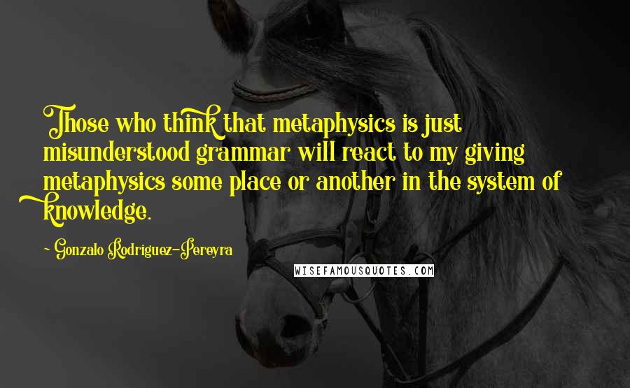 Gonzalo Rodriguez-Pereyra quotes: Those who think that metaphysics is just misunderstood grammar will react to my giving metaphysics some place or another in the system of knowledge. Gonzalo Rodriguez-Pereyra quotes: Those who think that metaphysics is just misunderstood grammar will react to my giving metaphysics some place or another in the system of knowledge.
