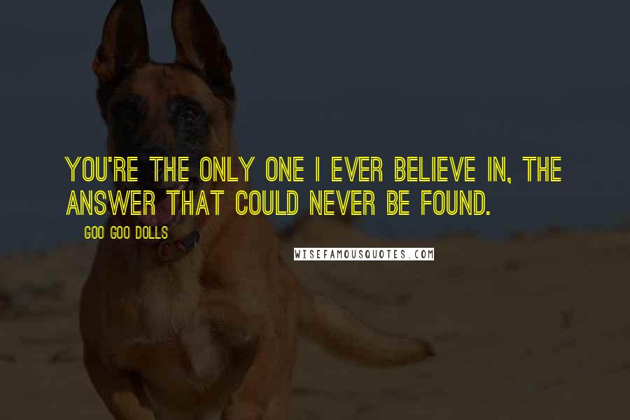 Goo Goo Dolls quotes: You're the only one I ever believe in, the answer that could never be found.