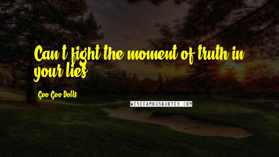 Goo Goo Dolls quotes: Can't fight the moment of truth in your lies.