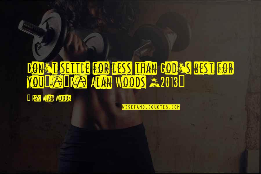 Good 2013 Quotes By R. Alan Woods: Don't settle for less than God's best for