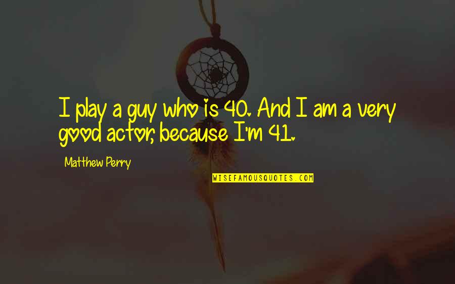 Good Actors Quotes By Matthew Perry: I play a guy who is 40. And