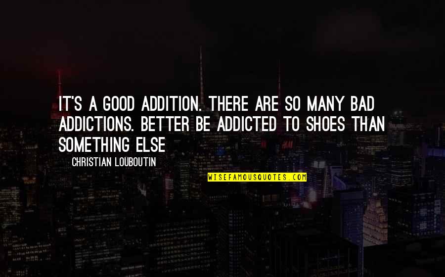 Good Addiction Quotes By Christian Louboutin: It's a good addition. There are so many Good Addiction Quotes By Christian Louboutin: It's a good addition. There are so many