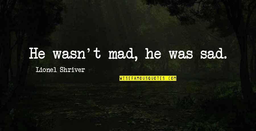 Good Ads Quotes By Lionel Shriver: He wasn't mad, he was sad.