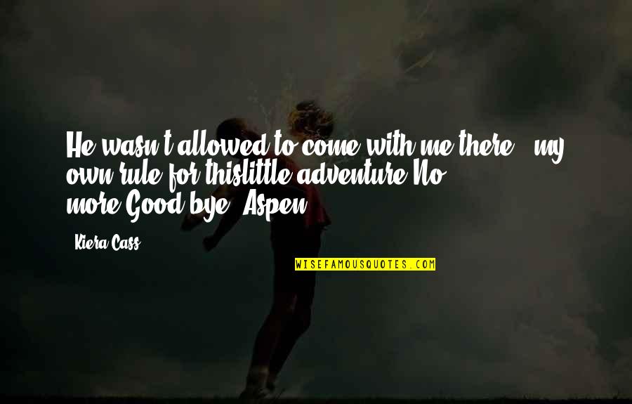 Good Adventure Quotes By Kiera Cass: He wasn't allowed to come with me there Good Adventure Quotes By Kiera Cass: He wasn't allowed to come with me there
