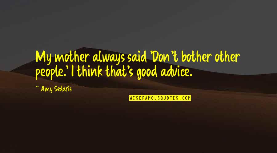 Good Advice In Life Quotes By Amy Sedaris: My mother always said 'Don't bother other people.'