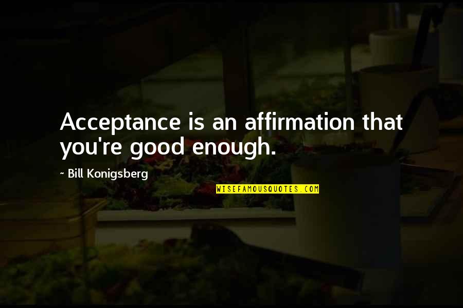 Good Affirmation Quotes By Bill Konigsberg: Acceptance is an affirmation that you're good enough. Good Affirmation Quotes By Bill Konigsberg: Acceptance is an affirmation that you're good enough.