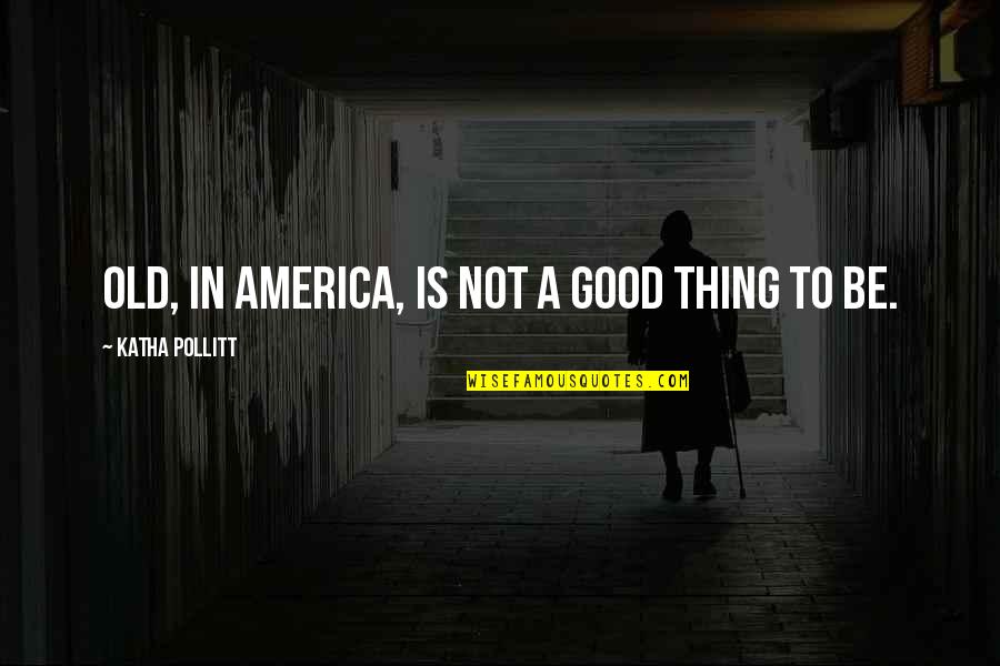 Good America Quotes By Katha Pollitt: Old, in America, is not a good thing