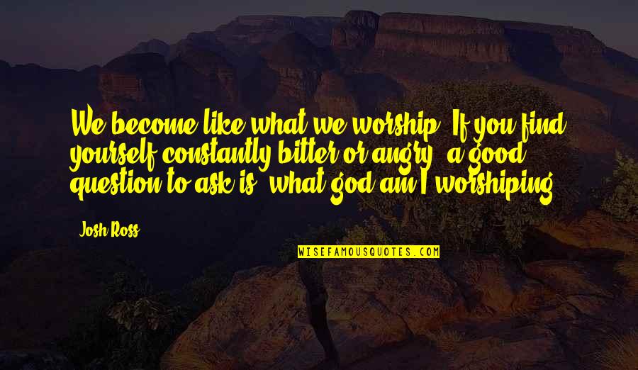 Good And Angry Quotes By Josh Ross: We become like what we worship. If you