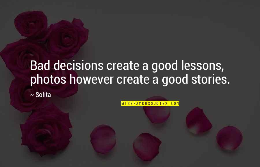 Good And Bad Decisions Quotes By Solita: Bad decisions create a good lessons, photos however