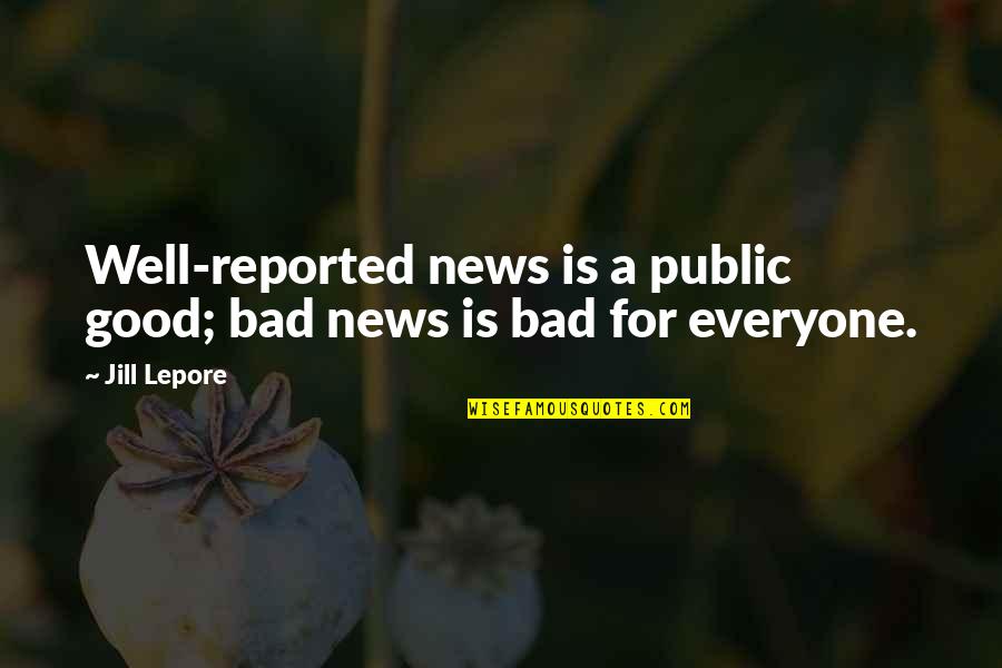 Good And Bad News Quotes By Jill Lepore: Well-reported news is a public good; bad news