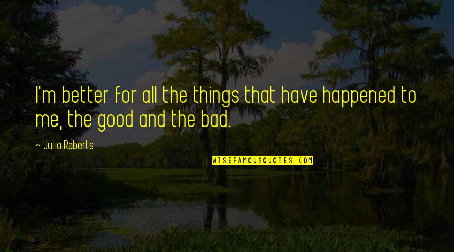 Good And Better Quotes By Julia Roberts: I'm better for all the things that have
