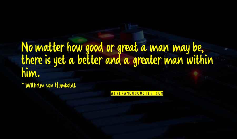 Good And Better Quotes By Wilhelm Von Humboldt: No matter how good or great a man