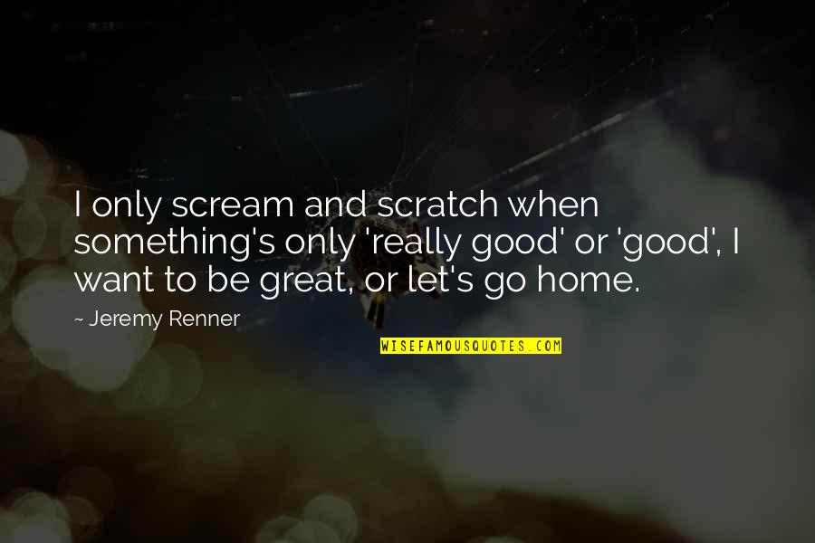 Good And Great Quotes By Jeremy Renner: I only scream and scratch when something's only