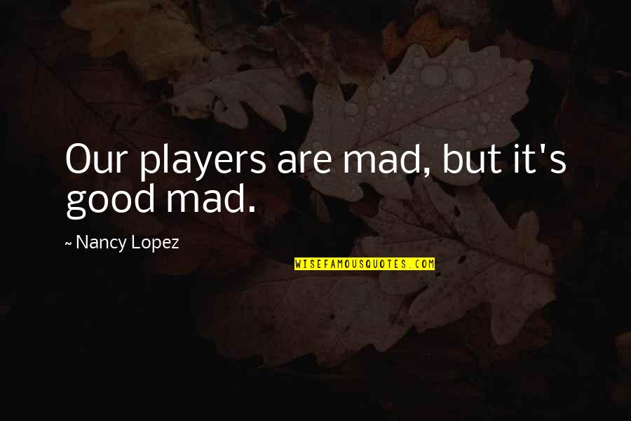 Good And Mad Quotes By Nancy Lopez: Our players are mad, but it's good mad.