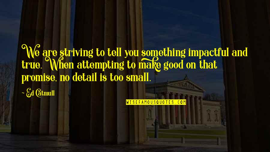 Good And Small Quotes By Ed Catmull: We are striving to tell you something impactful