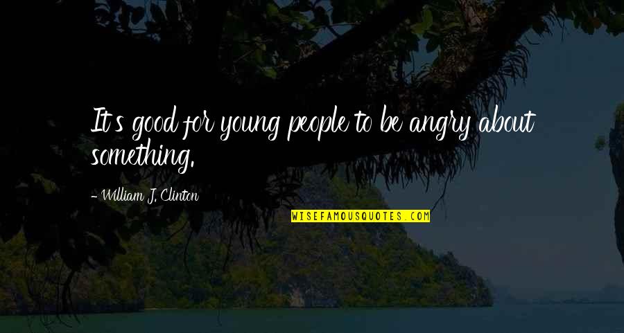 Good Angry Quotes By William J. Clinton: It's good for young people to be angry
