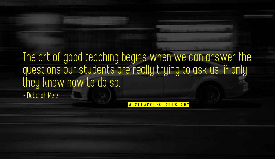Good Answer Quotes By Deborah Meier: The art of good teaching begins when we