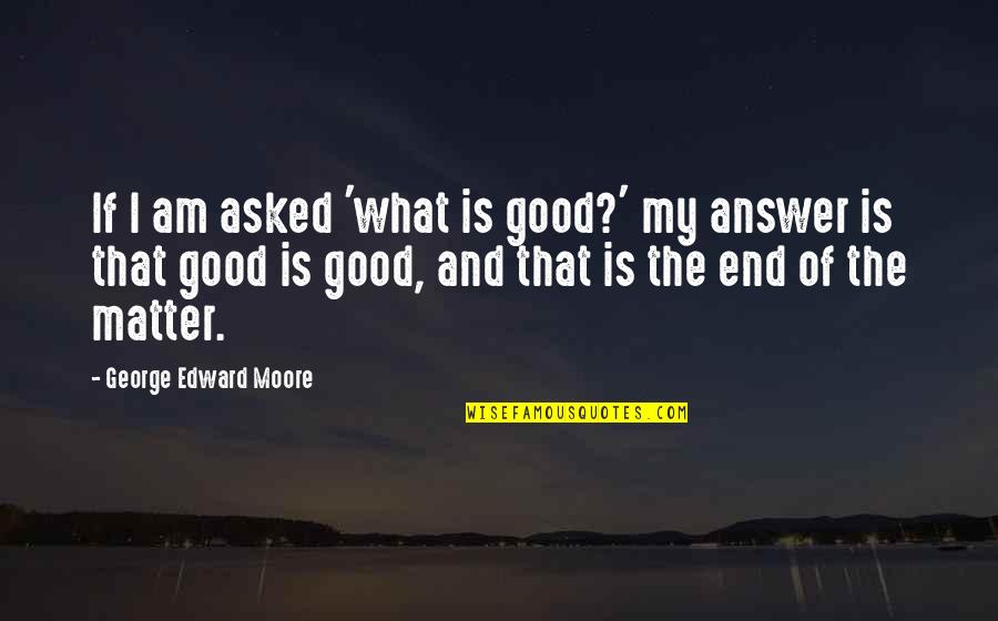 Good Answer Quotes By George Edward Moore: If I am asked 'what is good?' my