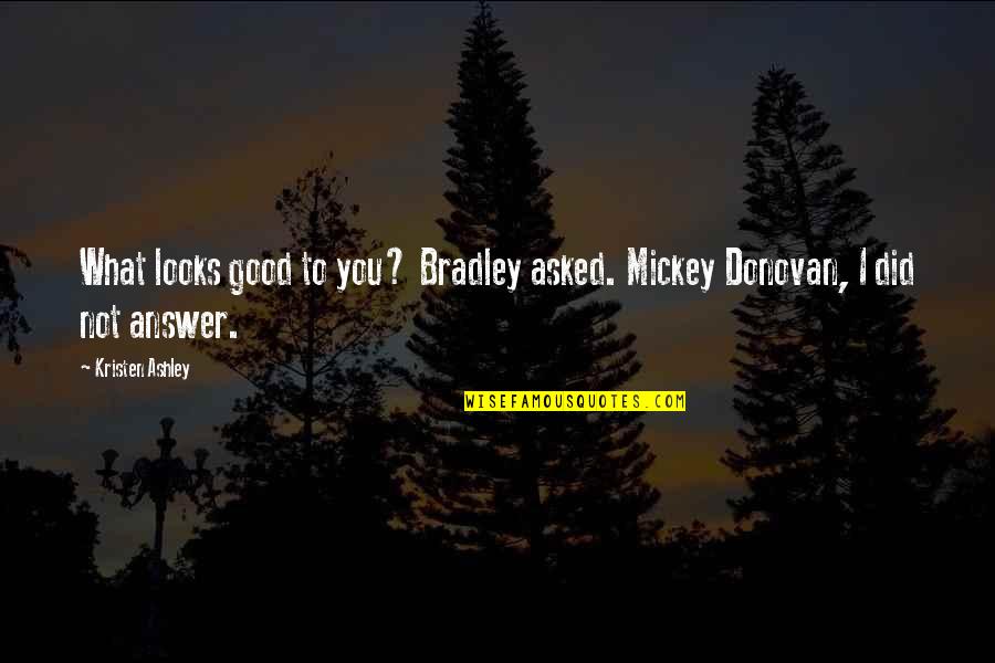 Good Answer Quotes By Kristen Ashley: What looks good to you? Bradley asked. Mickey