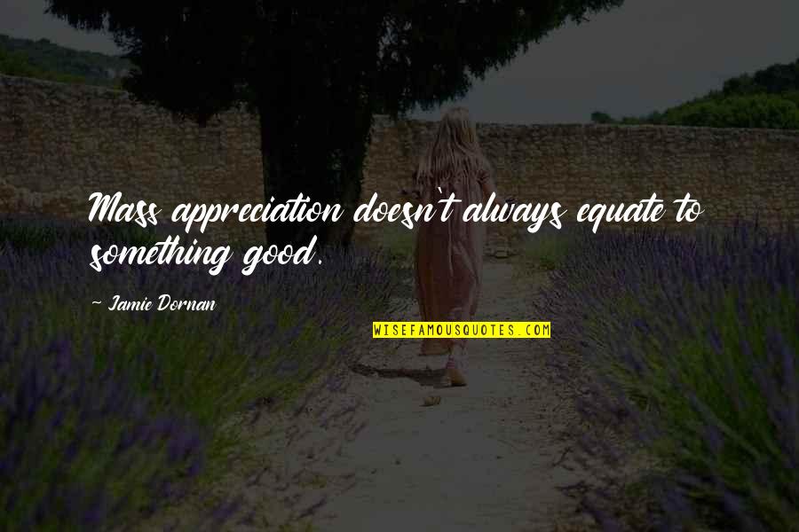 Good Appreciation Quotes By Jamie Dornan: Mass appreciation doesn't always equate to something good. Good Appreciation Quotes By Jamie Dornan: Mass appreciation doesn't always equate to something good.