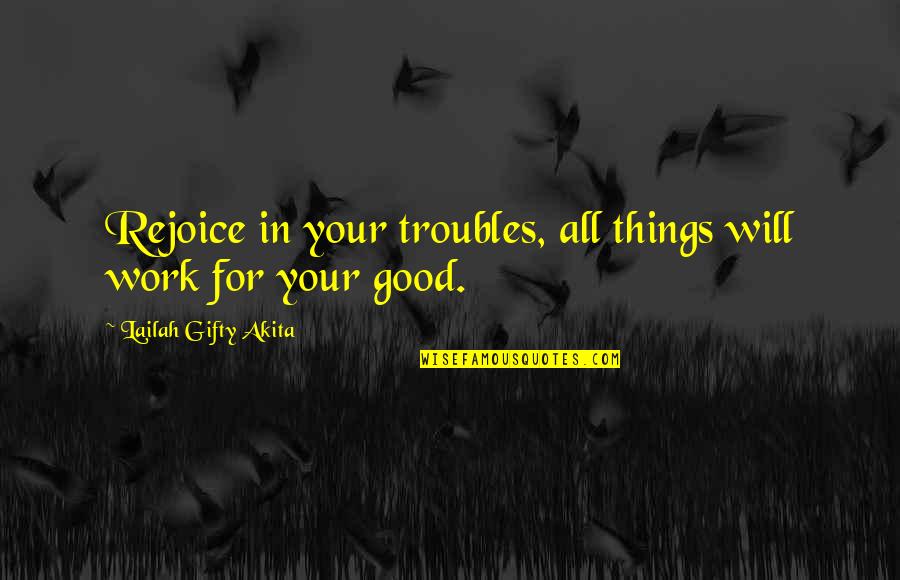 Good Appreciation Quotes By Lailah Gifty Akita: Rejoice in your troubles, all things will work Good Appreciation Quotes By Lailah Gifty Akita: Rejoice in your troubles, all things will work