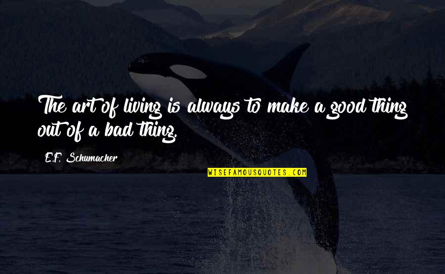 Good Art Bad Art Quotes By E.F. Schumacher: The art of living is always to make