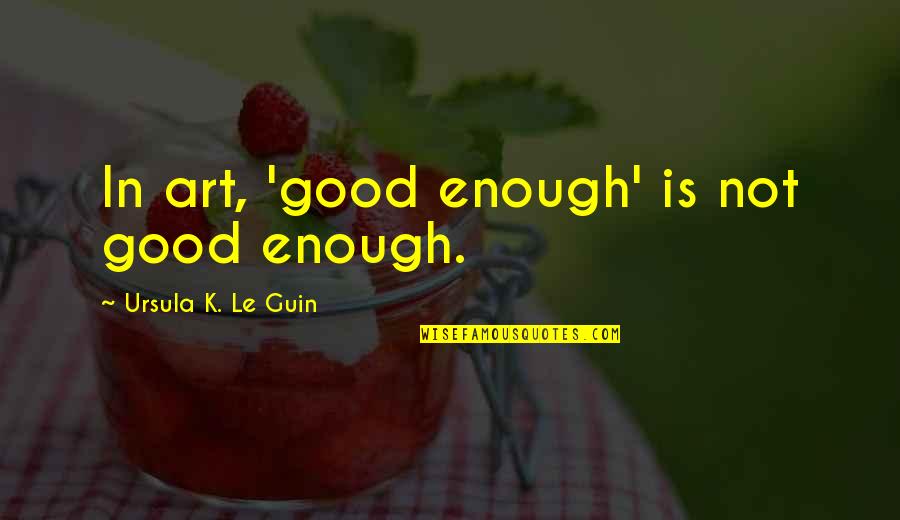Good Art Is Quotes By Ursula K. Le Guin: In art, 'good enough' is not good enough.