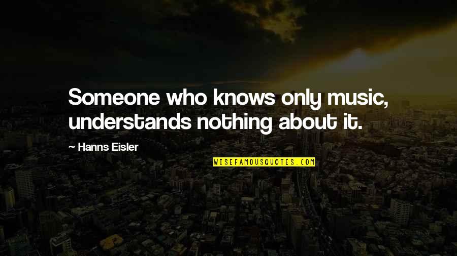 Good Art Of War Quotes By Hanns Eisler: Someone who knows only music, understands nothing about Good Art Of War Quotes By Hanns Eisler: Someone who knows only music, understands nothing about