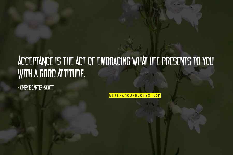 Good Attitude Quotes By Cherie Carter-Scott: Acceptance is the act of embracing what life