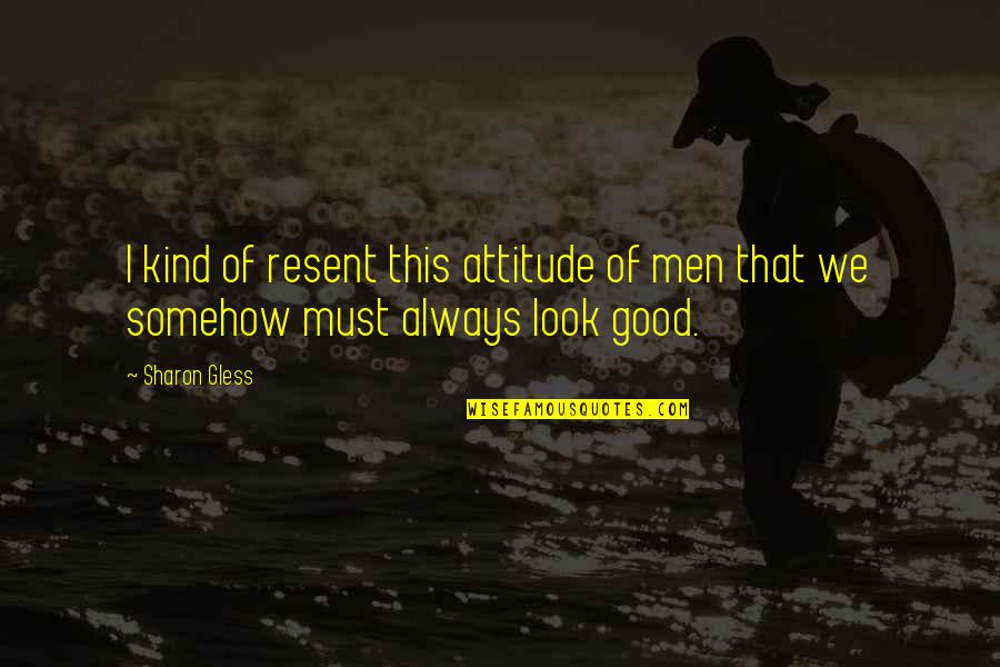 Good Attitude Quotes By Sharon Gless: I kind of resent this attitude of men
