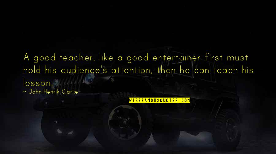 Good Audience Quotes By John Henrik Clarke: A good teacher, like a good entertainer first Good Audience Quotes By John Henrik Clarke: A good teacher, like a good entertainer first