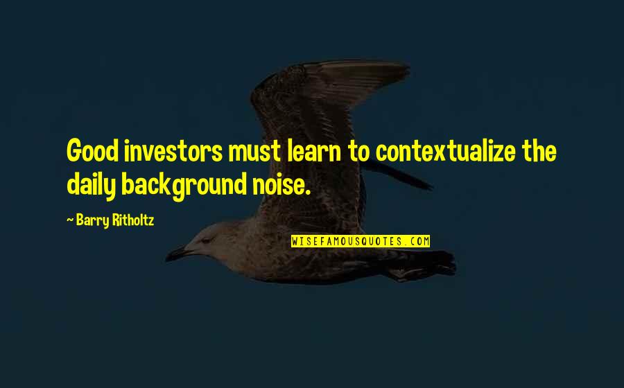 Good Background Quotes By Barry Ritholtz: Good investors must learn to contextualize the daily