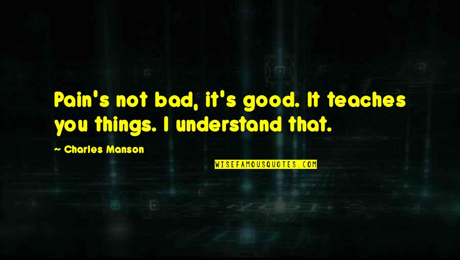 Good Bad Things Quotes By Charles Manson: Pain's not bad, it's good. It teaches you