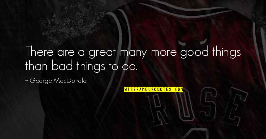 Good Bad Things Quotes By George MacDonald: There are a great many more good things