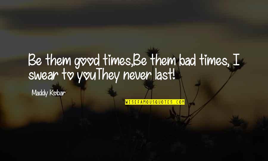 Good & Bad Times Quotes By Maddy Kobar: Be them good times,Be them bad times, I