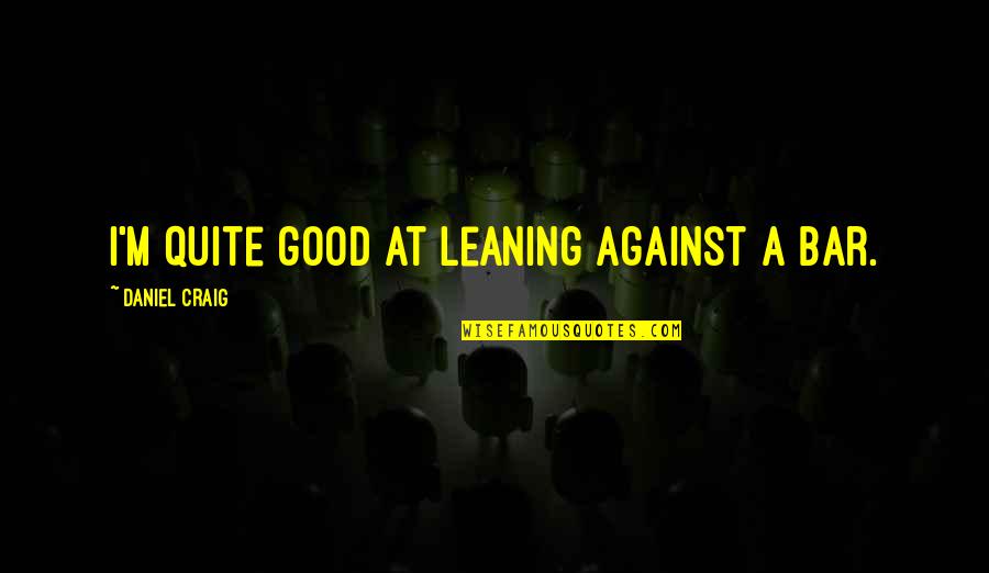 Good Bars Quotes By Daniel Craig: I'm quite good at leaning against a bar. Good Bars Quotes By Daniel Craig: I'm quite good at leaning against a bar.