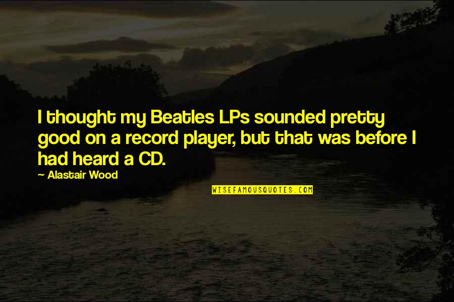 Good Beatles Quotes By Alastair Wood: I thought my Beatles LPs sounded pretty good