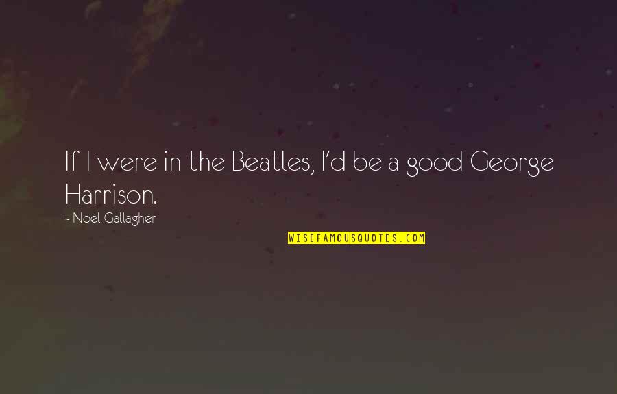 Good Beatles Quotes By Noel Gallagher: If I were in the Beatles, I'd be
