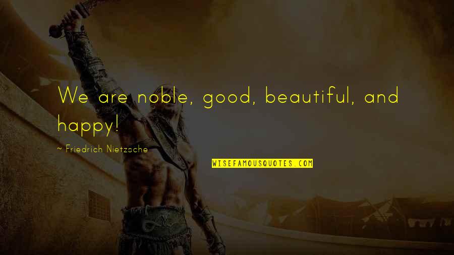 Good Beautiful Quotes By Friedrich Nietzsche: We are noble, good, beautiful, and happy! Good Beautiful Quotes By Friedrich Nietzsche: We are noble, good, beautiful, and happy!