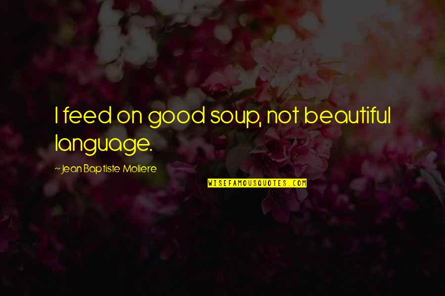 Good Beautiful Quotes By Jean Baptiste Moliere: I feed on good soup, not beautiful language. Good Beautiful Quotes By Jean Baptiste Moliere: I feed on good soup, not beautiful language.