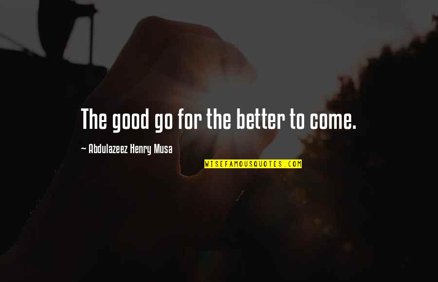 Good Better Life Quotes By Abdulazeez Henry Musa: The good go for the better to come.